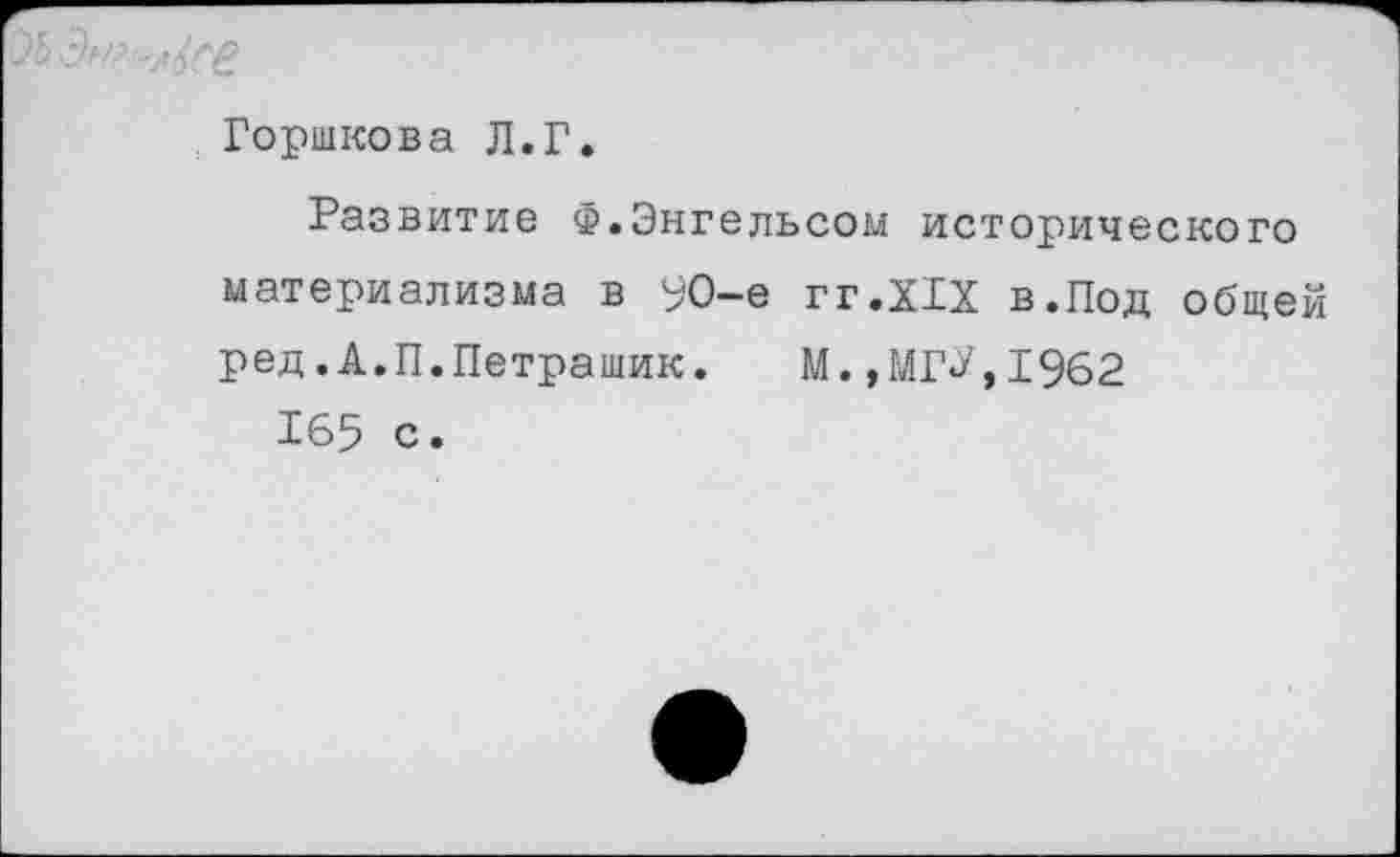 ﻿05
Горшкова Л.Г.
Развитие Ф.Энгельсом исторического материализма в 9О-е гг.ХГХ в.Под общей ред. А.П.Петрашик. М.,МГ«У,1962
165 с.